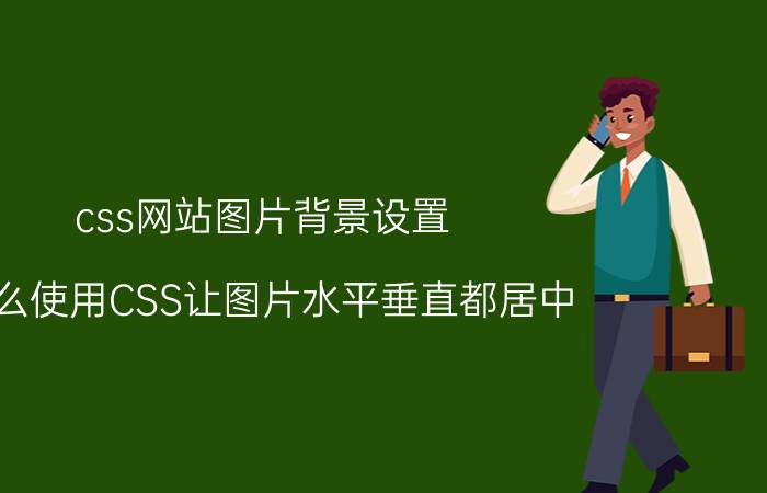 css网站图片背景设置 怎么使用CSS让图片水平垂直都居中？